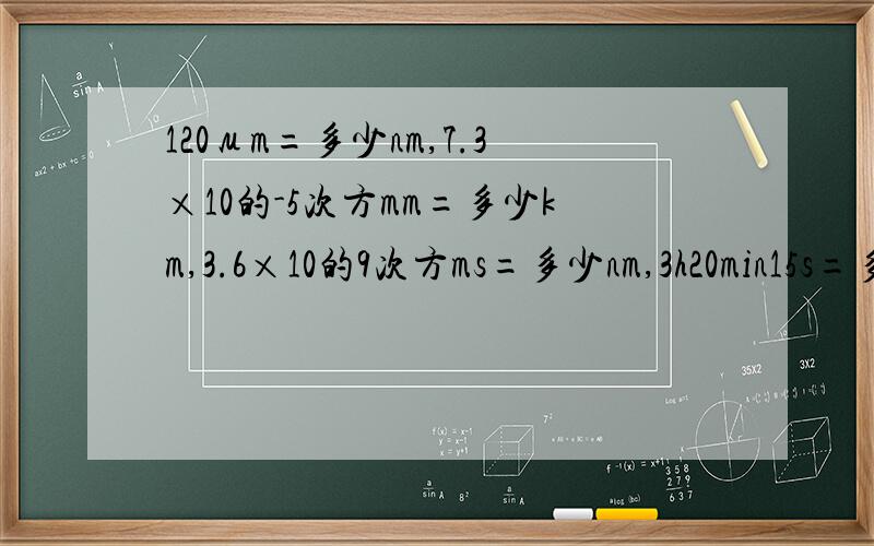 120μm=多少nm,7.3×10的-5次方mm=多少km,3.6×10的9次方ms=多少nm,3h20min15s=多