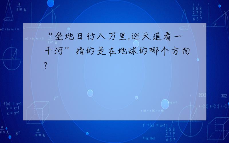 “坐地日行八万里,巡天遥看一千河”指的是在地球的哪个方向?