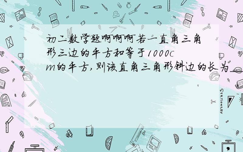 初二数学题啊啊啊若一直角三角形三边的平方和等于1000cm的平方,则该直角三角形斜边的长为________