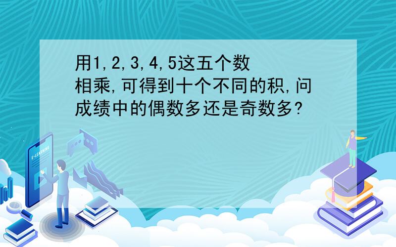 用1,2,3,4,5这五个数相乘,可得到十个不同的积,问成绩中的偶数多还是奇数多?