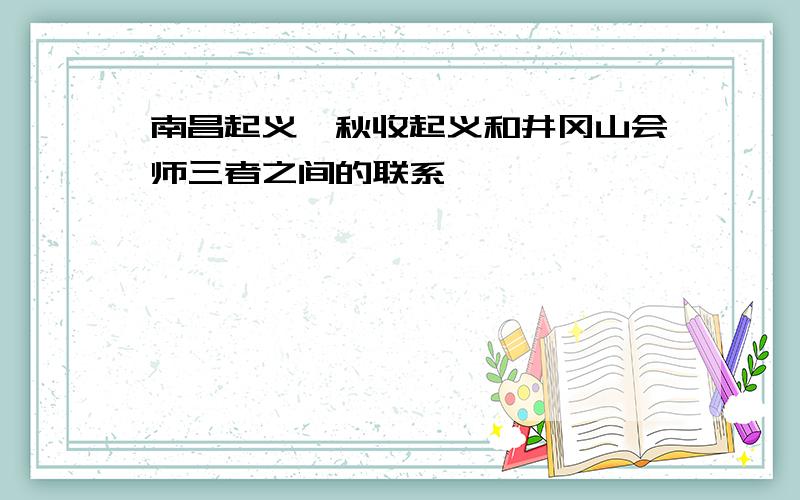 南昌起义,秋收起义和井冈山会师三者之间的联系