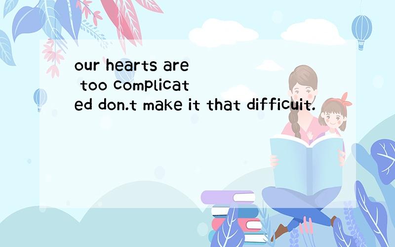 our hearts are too complicated don.t make it that difficuit.