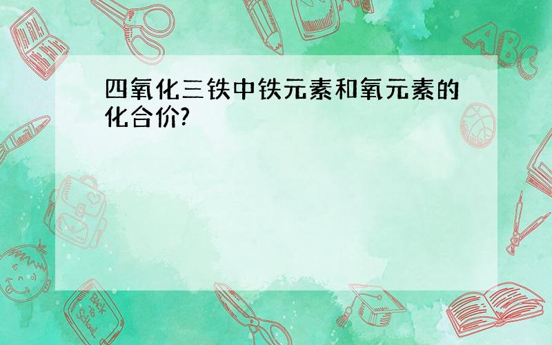 四氧化三铁中铁元素和氧元素的化合价?