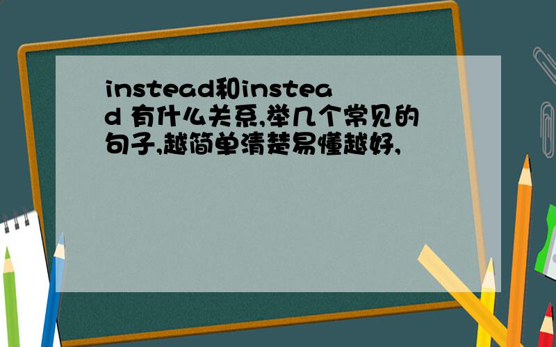 instead和instead 有什么关系,举几个常见的句子,越简单清楚易懂越好,