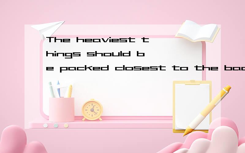 The heaviest things should be packed closest to the back什么意思