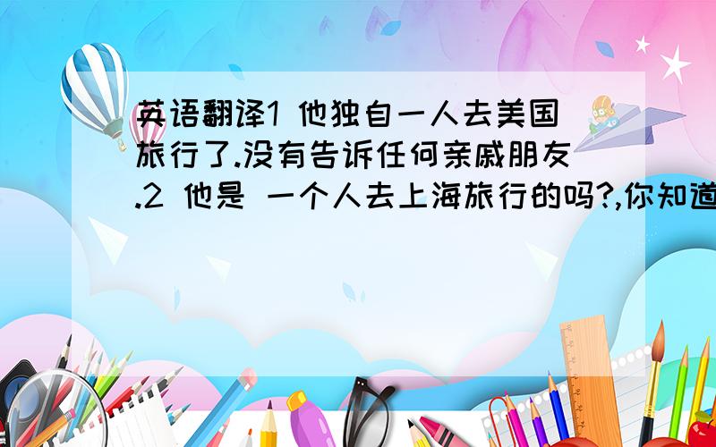 英语翻译1 他独自一人去美国旅行了.没有告诉任何亲戚朋友.2 他是 一个人去上海旅行的吗?,你知道他要去几天吗?3 你知