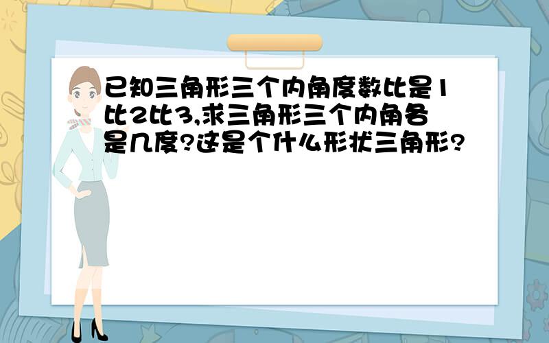 已知三角形三个内角度数比是1比2比3,求三角形三个内角各是几度?这是个什么形状三角形?