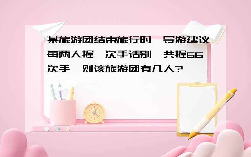 某旅游团结束旅行时,导游建议每两人握一次手话别,共握66次手,则该旅游团有几人?