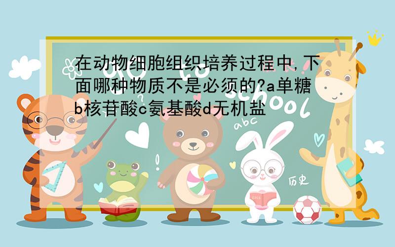 在动物细胞组织培养过程中,下面哪种物质不是必须的?a单糖b核苷酸c氨基酸d无机盐