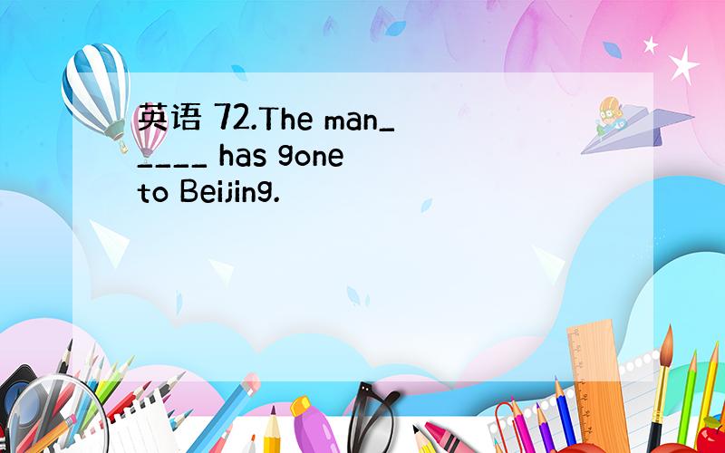 英语 72.The man_____ has gone to Beijing.