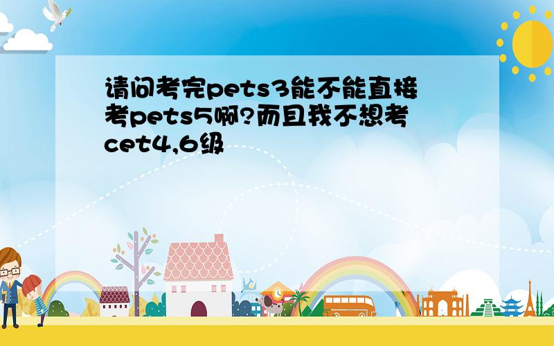 请问考完pets3能不能直接考pets5啊?而且我不想考cet4,6级