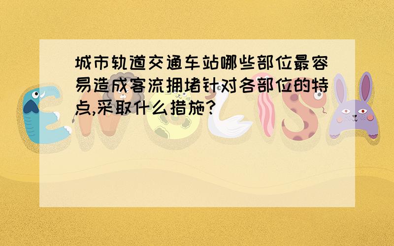 城市轨道交通车站哪些部位最容易造成客流拥堵针对各部位的特点,采取什么措施?