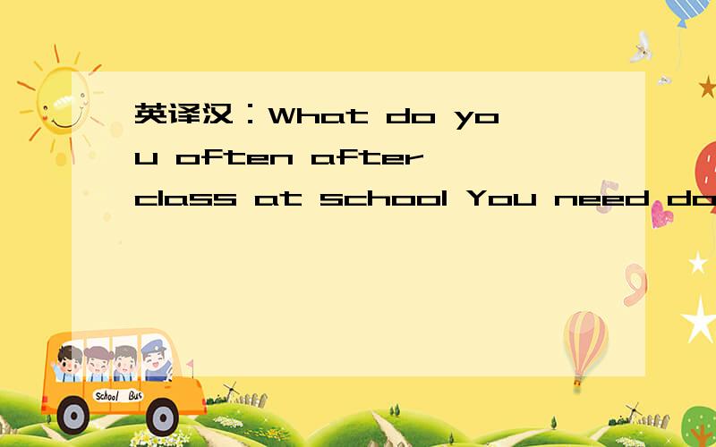 英译汉：What do you often after class at school You need do your