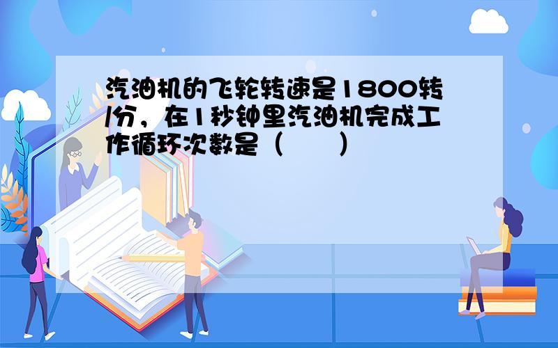 汽油机的飞轮转速是1800转/分，在1秒钟里汽油机完成工作循环次数是（　　）