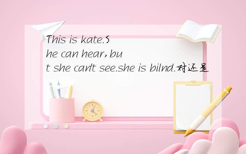 This is kate.She can hear,but she can't see.she is bilnd.对还是