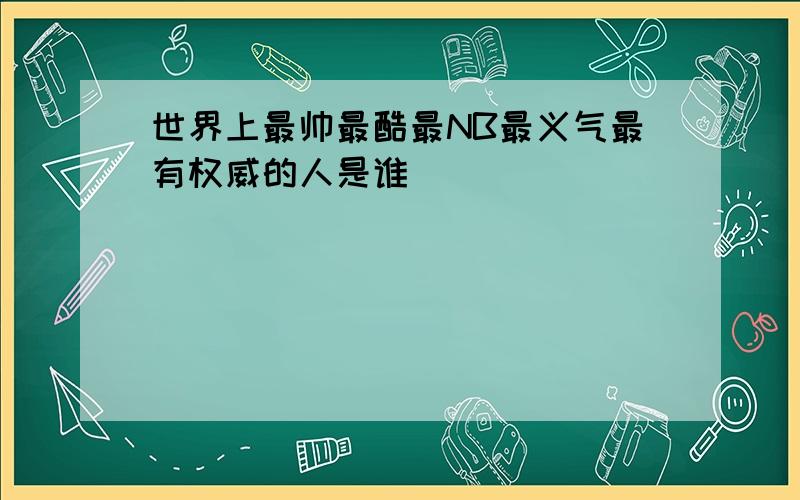 世界上最帅最酷最NB最义气最有权威的人是谁