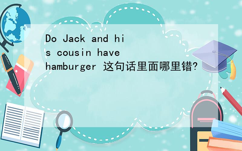 Do Jack and his cousin have hamburger 这句话里面哪里错?