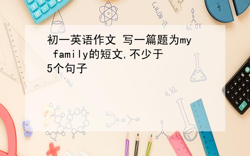 初一英语作文 写一篇题为my family的短文,不少于5个句子