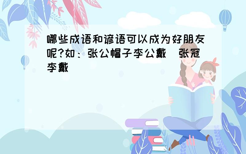 哪些成语和谚语可以成为好朋友呢?如：张公帽子李公戴＿张冠李戴