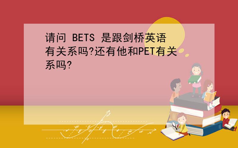 请问 BETS 是跟剑桥英语有关系吗?还有他和PET有关系吗?