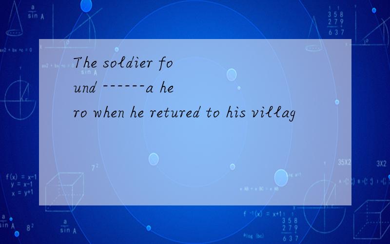 The soldier found ------a hero when he retured to his villag