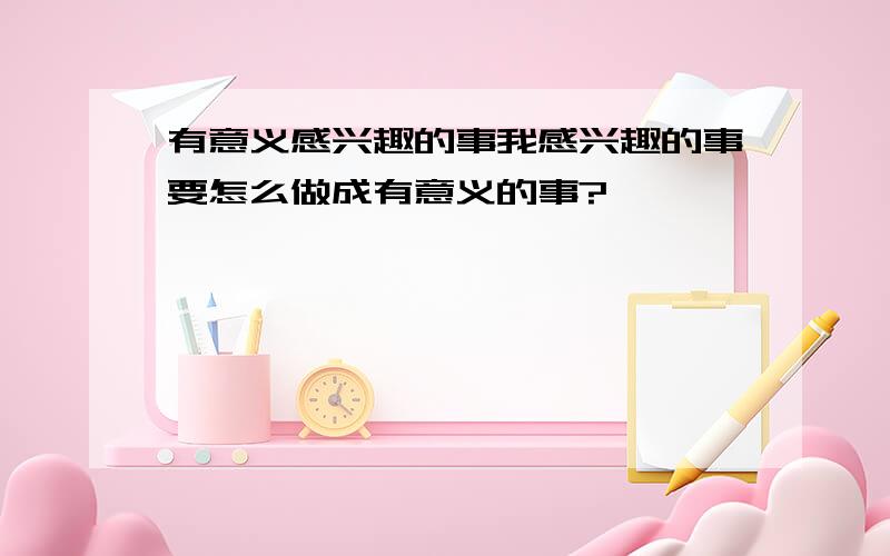 有意义感兴趣的事我感兴趣的事要怎么做成有意义的事?