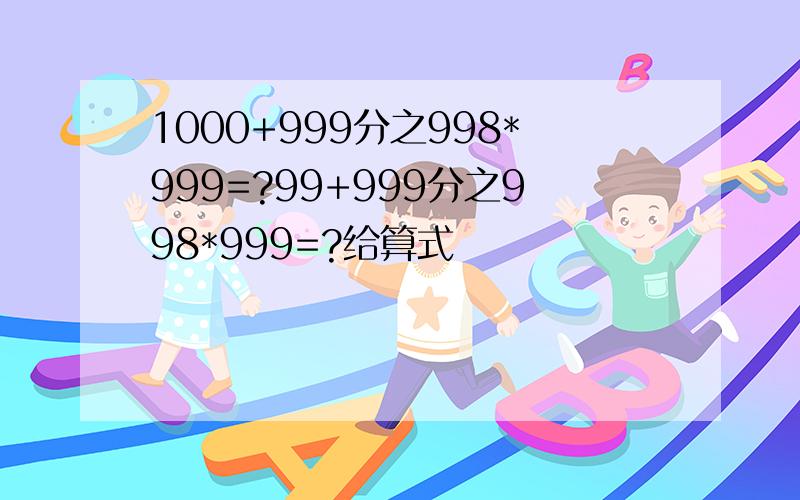 1000+999分之998*999=?99+999分之998*999=?给算式