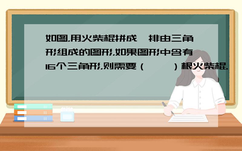 如图，用火柴棍拼成一排由三角形组成的图形，如果图形中含有16个三角形，则需要（　　）根火柴棍.