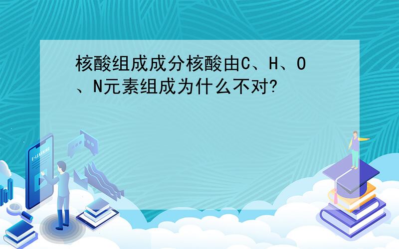 核酸组成成分核酸由C、H、O、N元素组成为什么不对?