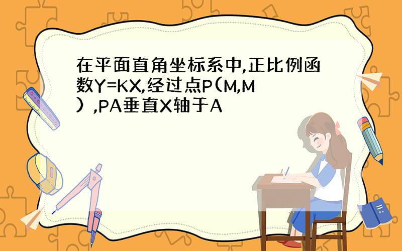 在平面直角坐标系中,正比例函数Y=KX,经过点P(M,M）,PA垂直X轴于A