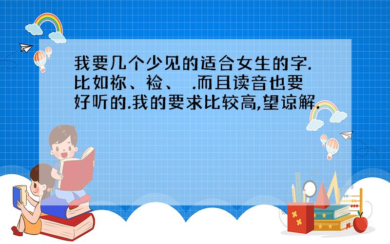 我要几个少见的适合女生的字.比如祢、裣、頲.而且读音也要好听的.我的要求比较高,望谅解.