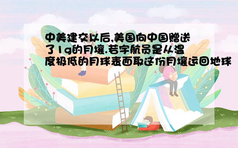 中美建交以后,美国向中国赠送了1g的月壤.若宇航员是从温度极低的月球表面取这份月壤运回地球