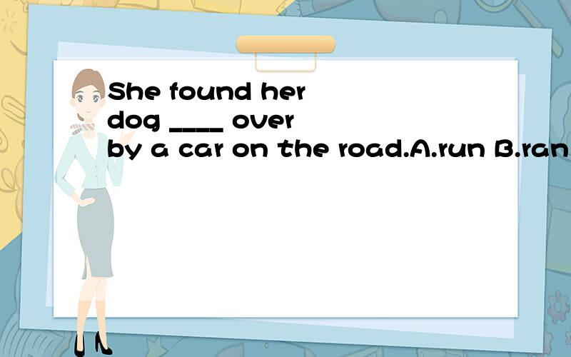 She found her dog ____ over by a car on the road.A.run B.ran