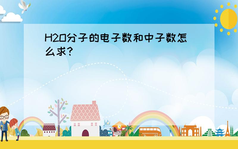 H2O分子的电子数和中子数怎么求?