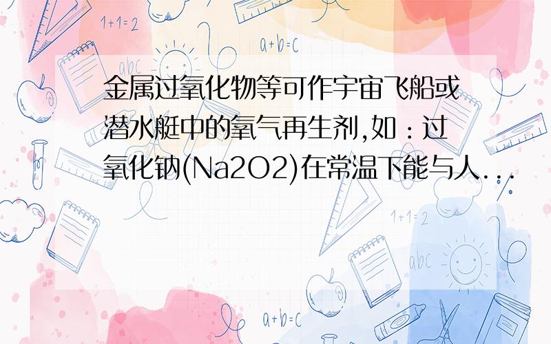 金属过氧化物等可作宇宙飞船或潜水艇中的氧气再生剂,如：过氧化钠(Na2O2)在常温下能与人...