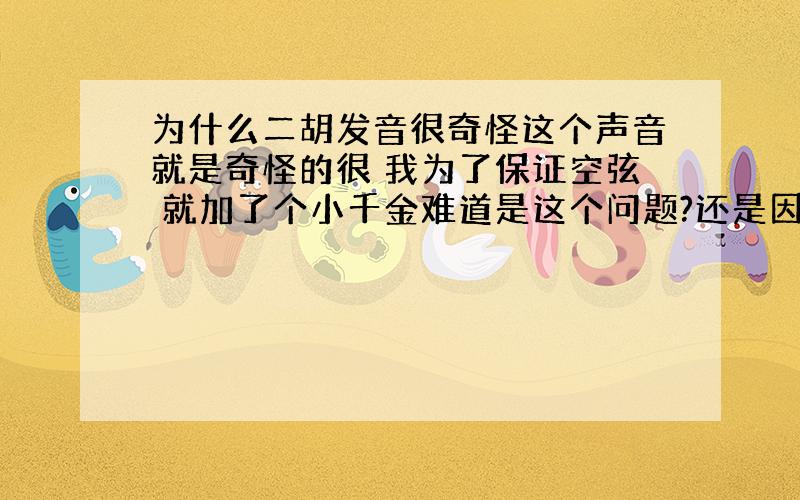 为什么二胡发音很奇怪这个声音就是奇怪的很 我为了保证空弦 就加了个小千金难道是这个问题?还是因为这是新琴要磨合?怎么能加