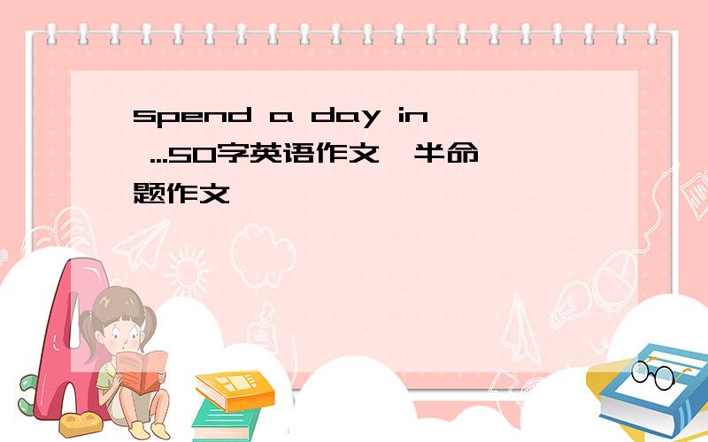 spend a day in ...50字英语作文,半命题作文