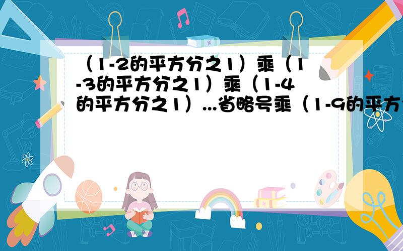 （1-2的平方分之1）乘（1-3的平方分之1）乘（1-4的平方分之1）...省略号乘（1-9的平方分之一）乘（1-10的