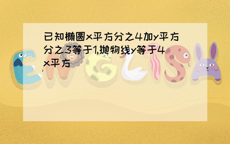 已知椭圆x平方分之4加y平方分之3等于1,抛物线y等于4x平方