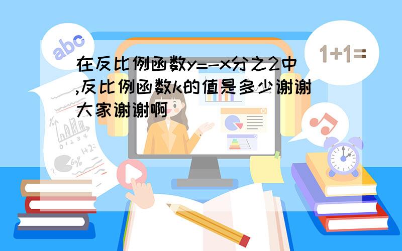 在反比例函数y=-x分之2中,反比例函数k的值是多少谢谢大家谢谢啊