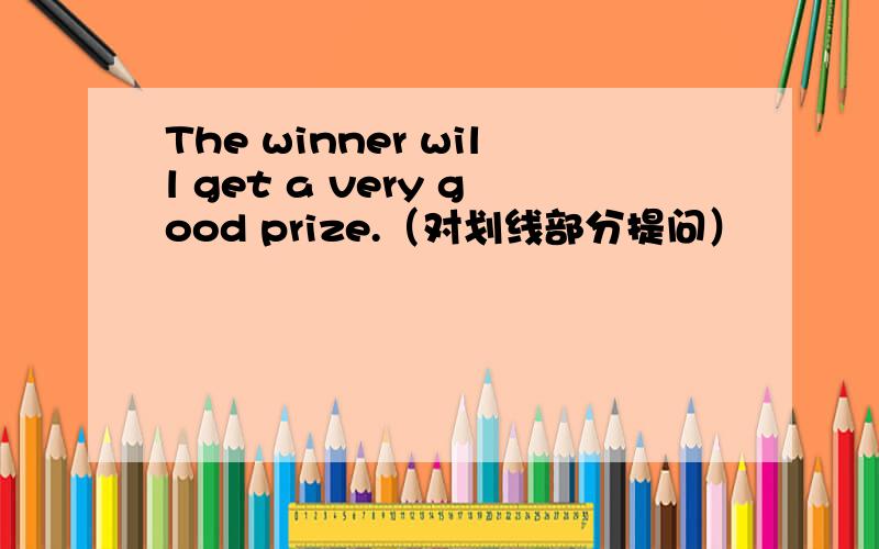 The winner will get a very good prize.（对划线部分提问）