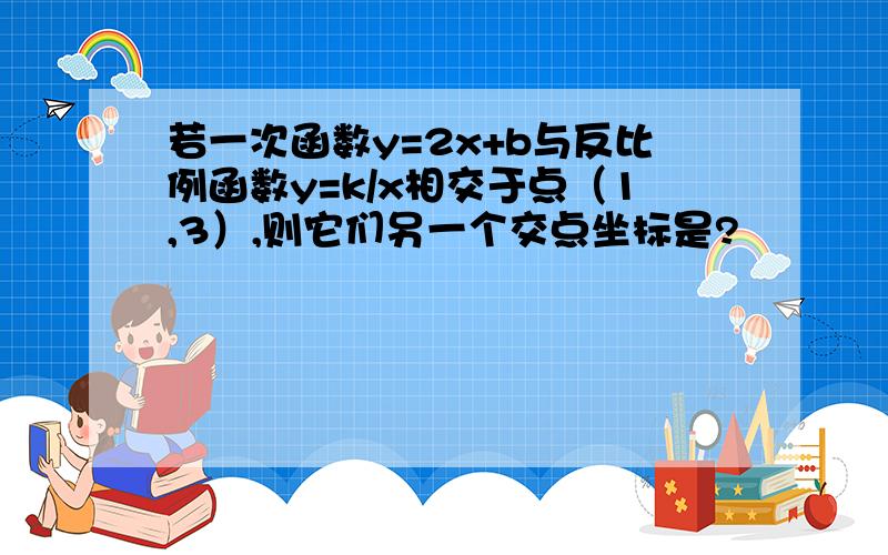 若一次函数y=2x+b与反比例函数y=k/x相交于点（1,3）,则它们另一个交点坐标是?