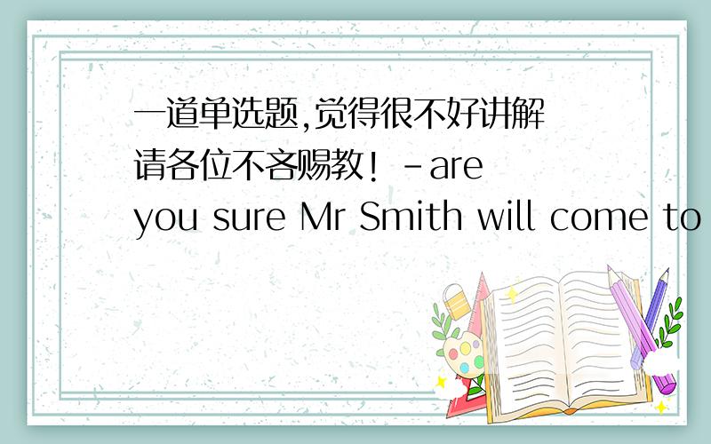 一道单选题,觉得很不好讲解 请各位不吝赐教! -are you sure Mr Smith will come to o