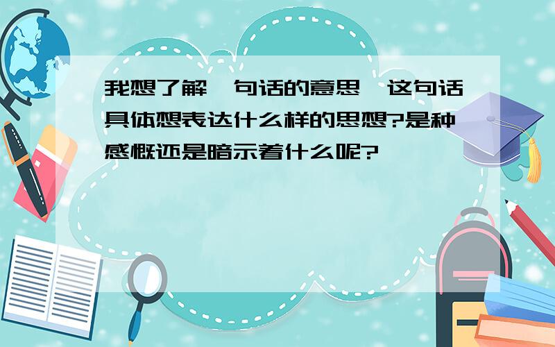 我想了解一句话的意思,这句话具体想表达什么样的思想?是种感慨还是暗示着什么呢?