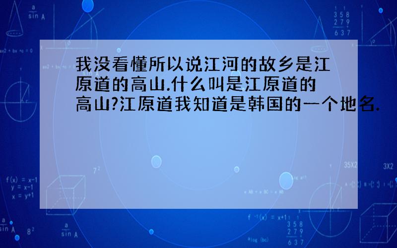 我没看懂所以说江河的故乡是江原道的高山.什么叫是江原道的高山?江原道我知道是韩国的一个地名.