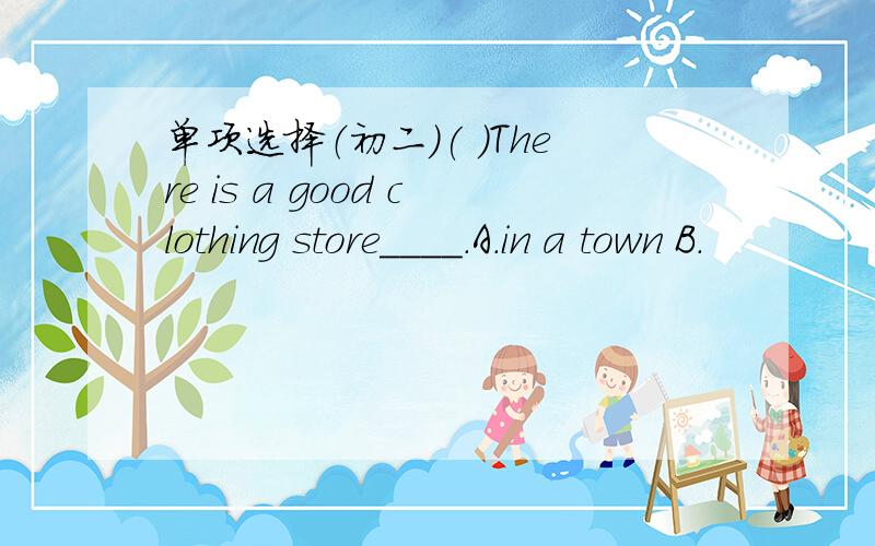 单项选择（初二）( )There is a good clothing store____.A.in a town B.