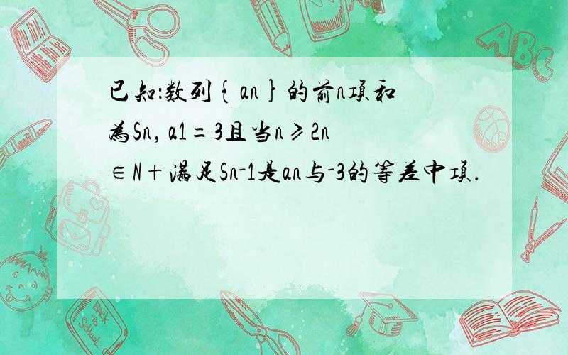 已知：数列{an}的前n项和为Sn，a1=3且当n≥2n∈N+满足Sn-1是an与-3的等差中项．