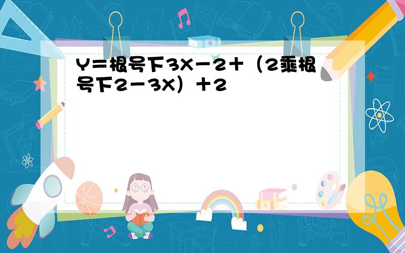 Y＝根号下3X－2＋（2乘根号下2－3X）＋2