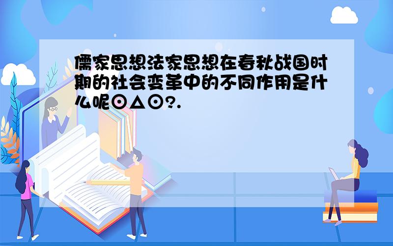 儒家思想法家思想在春秋战国时期的社会变革中的不同作用是什么呢⊙△⊙?.