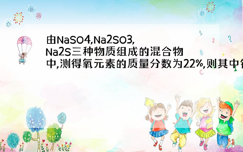 由NaSO4,Na2SO3,Na2S三种物质组成的混合物中,测得氧元素的质量分数为22%,则其中钠元素的质量分数为